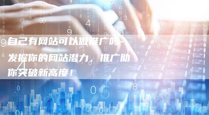 自己有网站可以做推广吗-发掘你的网站潜力，推广助你突破新高度！