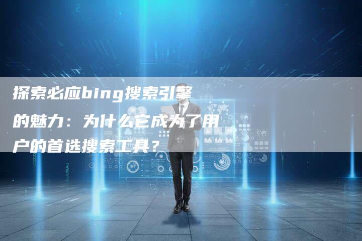 探索必应bing搜索引擎的魅力：为什么它成为了用户的首选搜索工具？-速发外链网