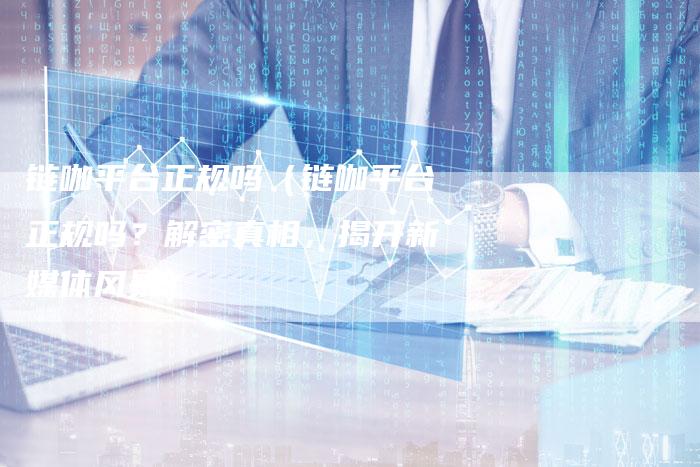 链咖平台正规吗（链咖平台正规吗？解密真相，揭开新媒体风暴）-速发外链网