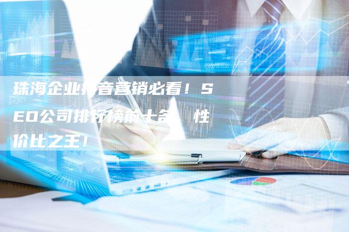 珠海企业抖音营销必看！SEO公司排行榜前十名，性价比之王！