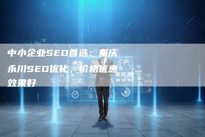 中小企业SEO首选：重庆永川SEO优化，价格优惠效果好