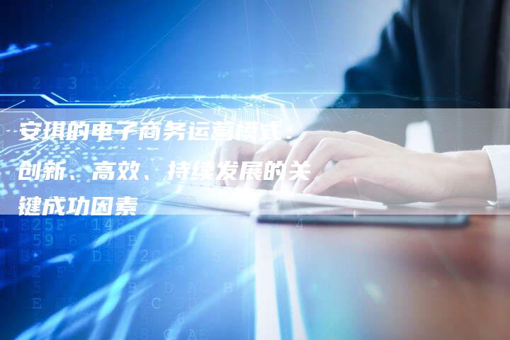 安琪的电子商务运营模式:创新、高效、持续发展的关键成功因素-速发外链网