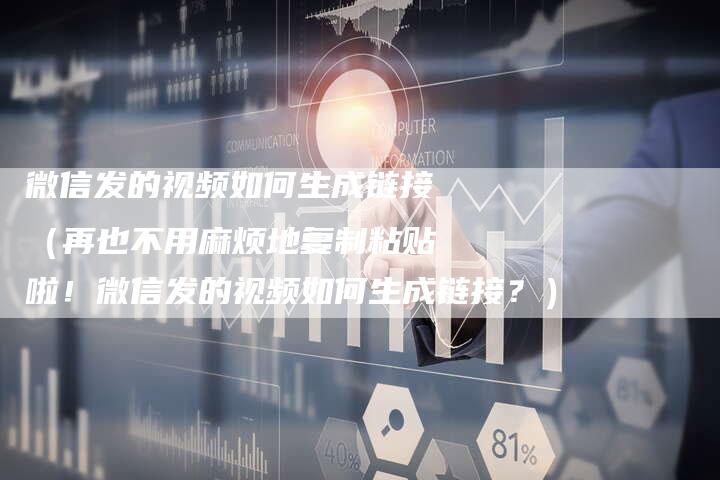 微信发的视频如何生成链接（再也不用麻烦地复制粘贴啦！微信发的视频如何生成链接？）-速发外链网