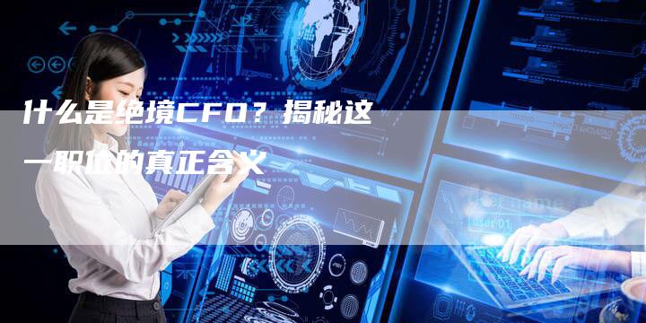 什么是绝境CFO？揭秘这一职位的真正含义-速发外链网