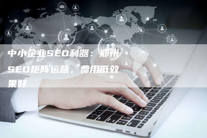 中小企业SEO利器：郑州SEO矩阵运营，费用低效果好-速发外链网
