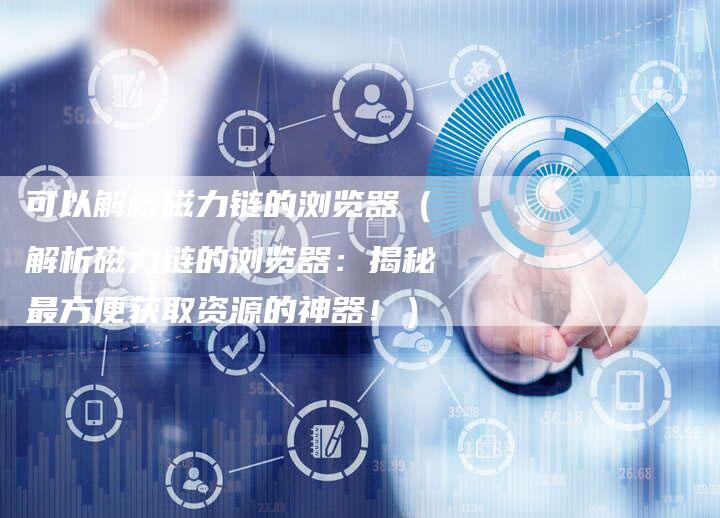 可以解析磁力链的浏览器（解析磁力链的浏览器：揭秘最方便获取资源的神器！）