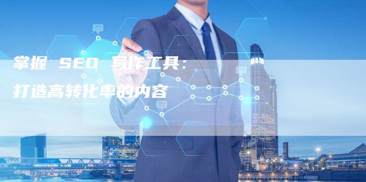 掌握 SEO 写作工具:打造高转化率的内容-速发外链网