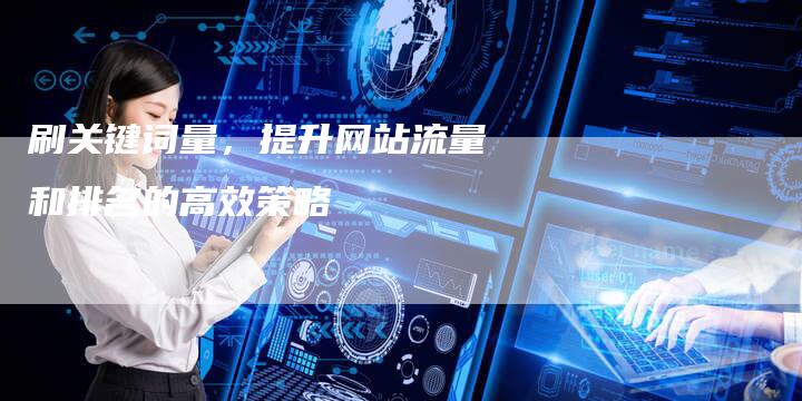 刷关键词量，提升网站流量和排名的高效策略