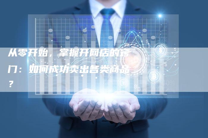 从零开始,掌握开网店的窍门:如何成功卖出各类商品?-速发外链网
