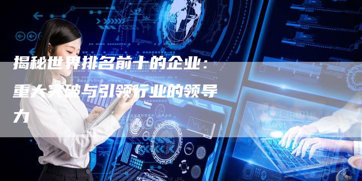 揭秘世界排名前十的企业：重大突破与引领行业的领导力