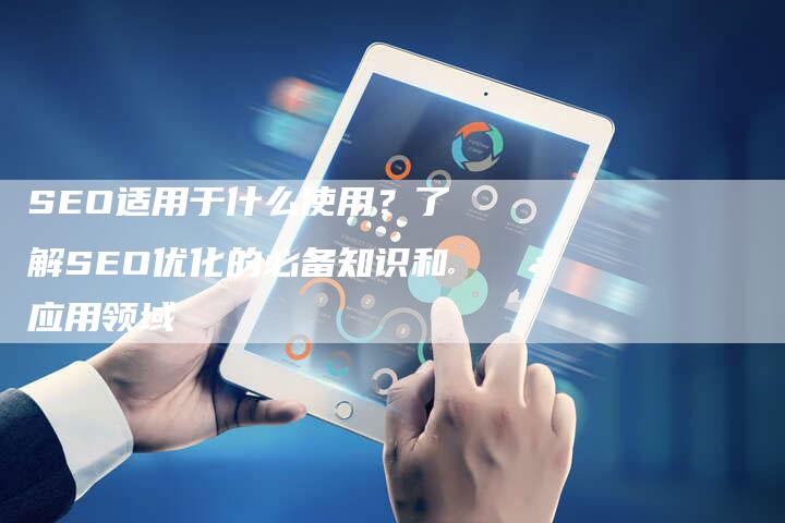 SEO适用于什么使用？了解SEO优化的必备知识和应用领域-速发外链网
