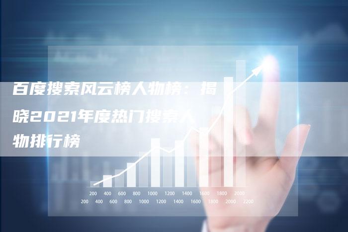 百度搜索风云榜人物榜：揭晓2021年度热门搜索人物排行榜
