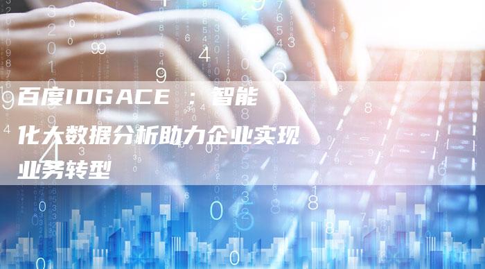 百度IDGACE :智能化大数据分析助力企业实现业务转型-速发外链网
