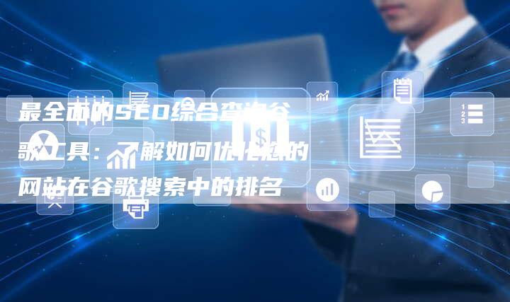 最全面的SEO综合查询谷歌工具：了解如何优化您的网站在谷歌搜索中的排名-速发外链网