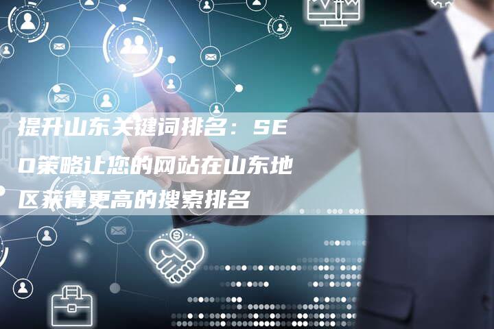提升山东关键词排名：SEO策略让您的网站在山东地区获得更高的搜索排名-速发外链网
