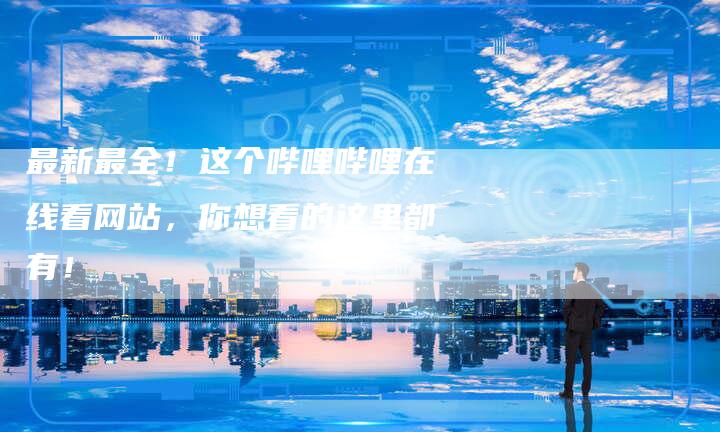 最新最全！这个哔哩哔哩在线看网站，你想看的这里都有！-速发外链网