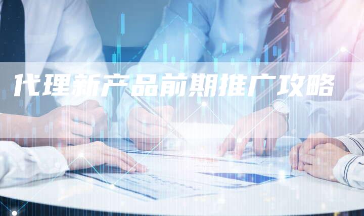 代理新产品前期推广攻略