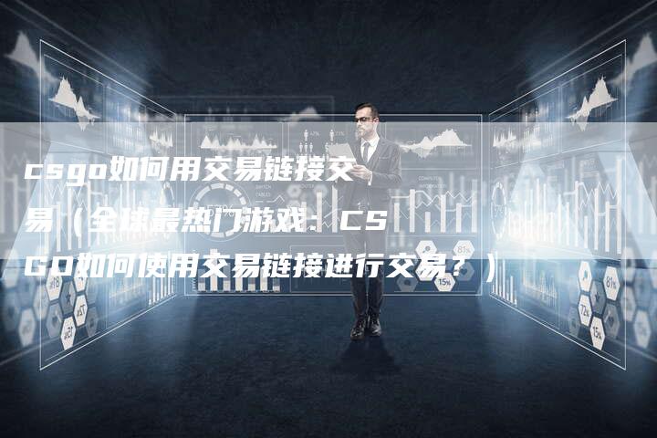 csgo如何用交易链接交易（全球最热门游戏：CSGO如何使用交易链接进行交易？）-速发外链网
