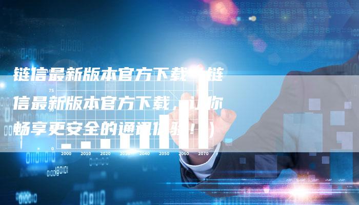 链信最新版本官方下载（链信最新版本官方下载，让你畅享更安全的通讯体验！）-速发外链网