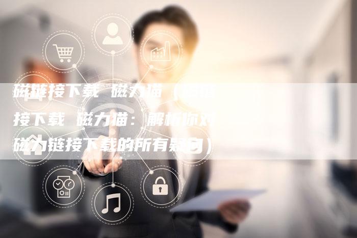 磁链接下载 磁力猫（磁链接下载 磁力猫：解析你对磁力链接下载的所有疑问）
