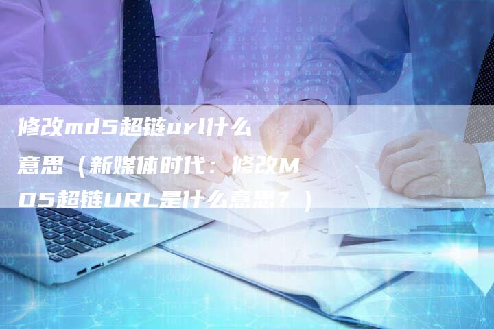修改md5超链url什么意思（新媒体时代：修改MD5超链URL是什么意思？）-速发外链网