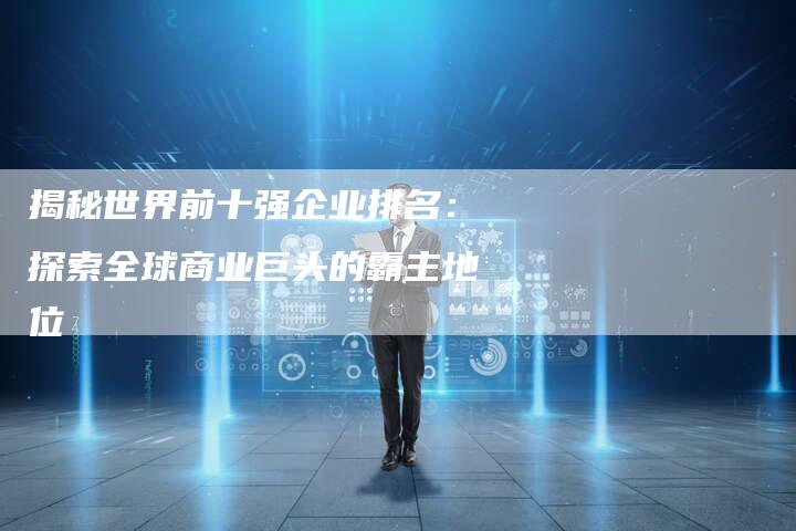 揭秘世界前十强企业排名：探索全球商业巨头的霸主地位-速发外链网