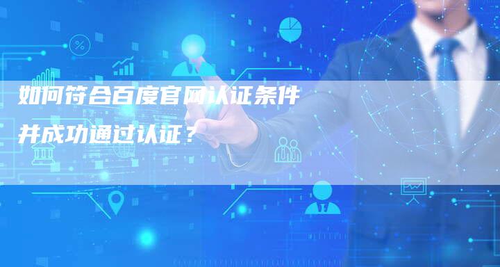 如何符合百度官网认证条件并成功通过认证?-速发外链网