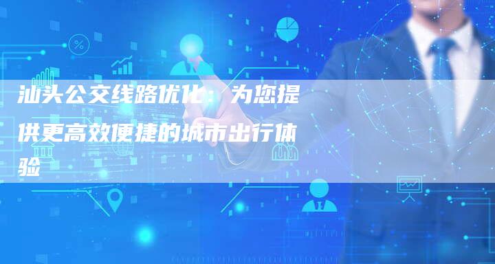 汕头公交线路优化：为您提供更高效便捷的城市出行体验-速发外链网