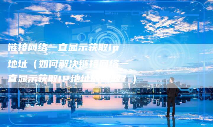 链接网络一直显示获取ip地址（如何解决链接网络一直显示获取IP地址的问题？）