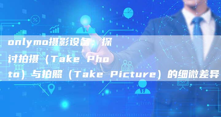 onlymo摄影设备：探讨拍摄（Take Photo）与拍照（Take Picture）的细微差异-速发外链网