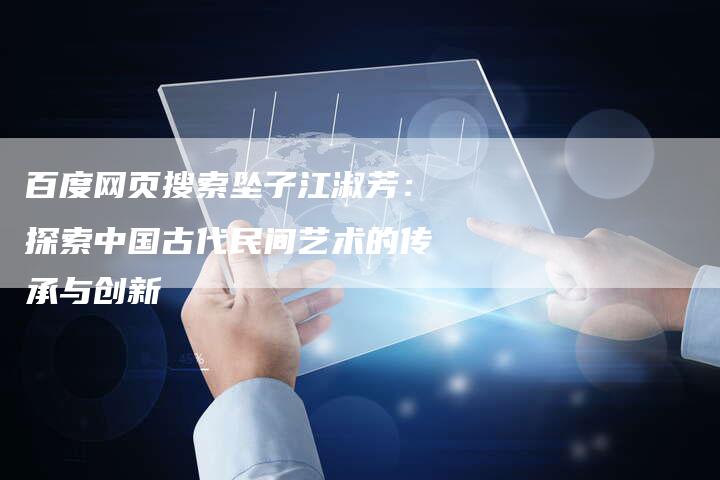 百度网页搜索坠子江淑芳：探索中国古代民间艺术的传承与创新-速发外链网