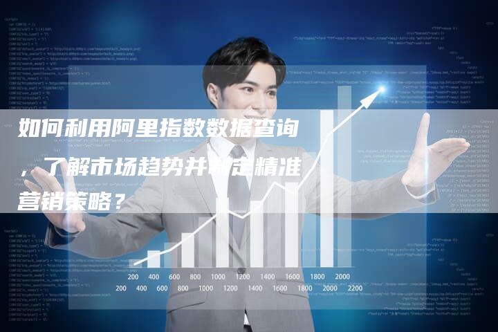 如何利用阿里指数数据查询,了解市场趋势并制定精准营销策略?-速发外链网