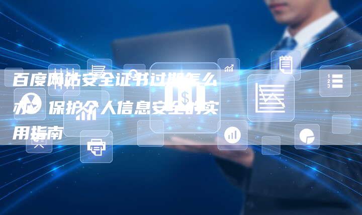 百度网站安全证书过期怎么办？保护个人信息安全的实用指南-速发外链网