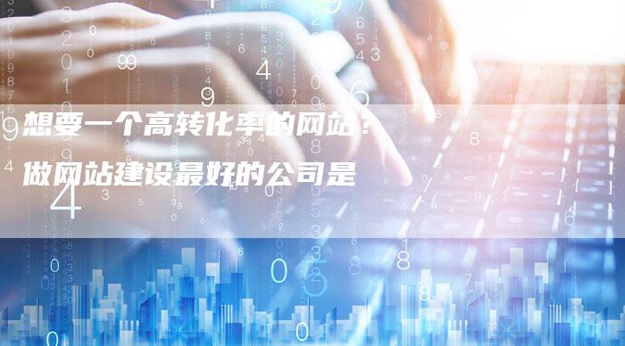 想要一个高转化率的网站？做网站建设最好的公司是