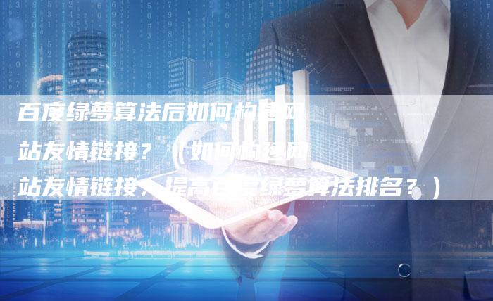 百度绿萝算法后如何构建网站友情链接？（如何构建网站友情链接，提高百度绿萝算法排名？）-速发外链网