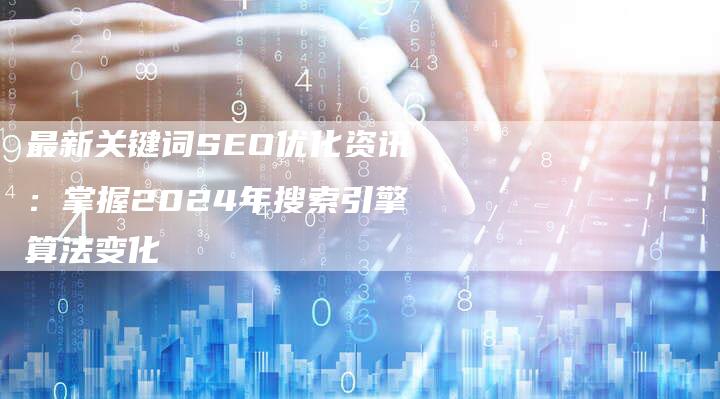 最新关键词SEO优化资讯:掌握2024年搜索引擎算法变化-速发外链网