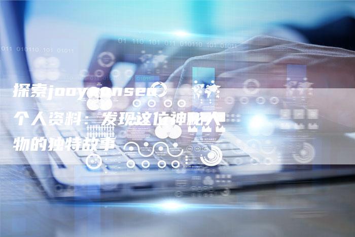 探索jooyeonseo个人资料：发现这位神秘人物的独特故事-速发外链网
