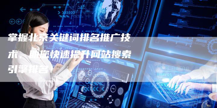 掌握北京关键词排名推广技术，助您快速提升网站搜索引擎排名！