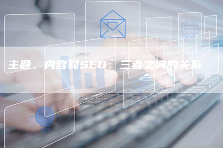 主题、内容和SEO：三者之间的关系-速发外链网