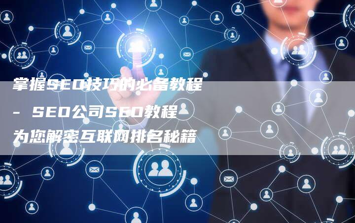 掌握SEO技巧的必备教程- SEO公司SEO教程为您解密互联网排名秘籍