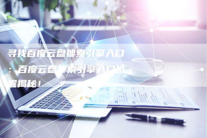 寻找百度云盘搜索引擎入口：百度云盘搜索引擎入口位置揭秘！-速发外链网