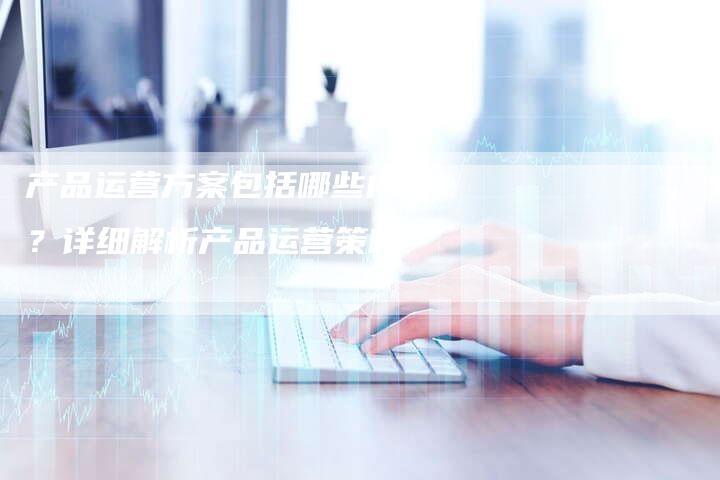 产品运营方案包括哪些内容?详细解析产品运营策略-速发外链网