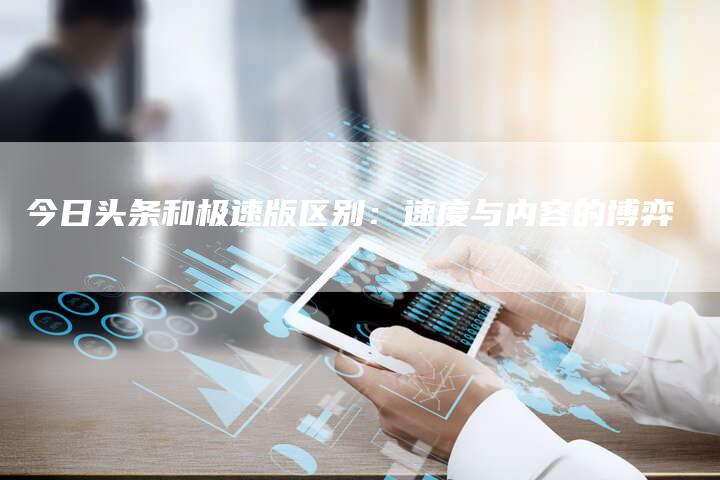 今日头条和极速版区别：速度与内容的博弈-速发外链网