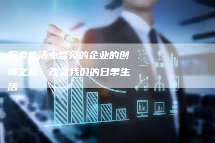 探索生活中常见的企业的创新之路：改变我们的日常生活-速发外链网