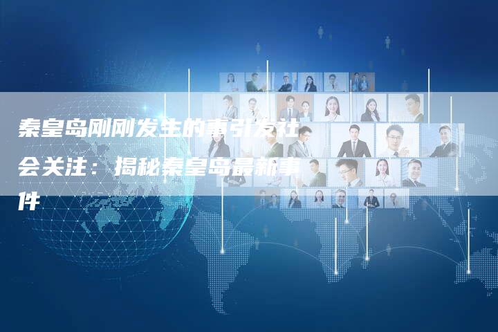 秦皇岛刚刚发生的事引发社会关注：揭秘秦皇岛最新事件