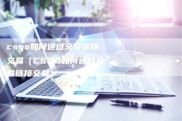 csgo如何通过交易链接交易（CSGO如何通过交易链接交易）