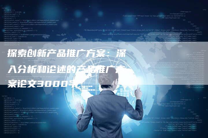 探索创新产品推广方案：深入分析和论述的产品推广方案论文3000字