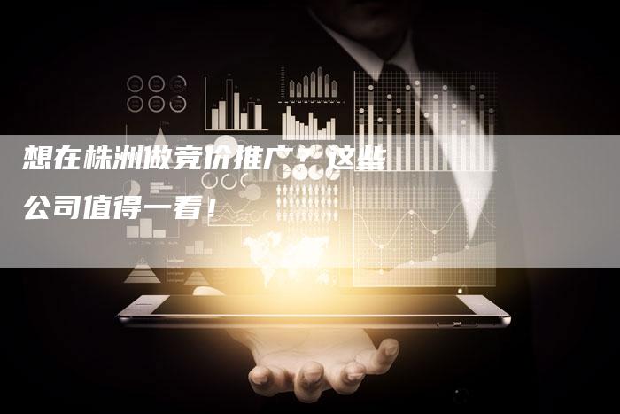 想在株洲做竞价推广?这些公司值得一看!-速发外链网