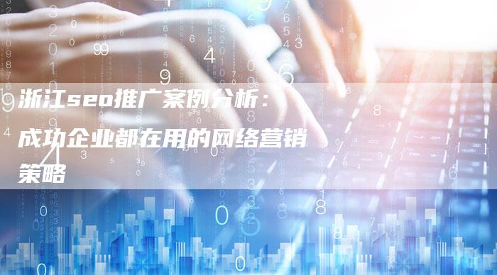 浙江seo推广案例分析：成功企业都在用的网络营销策略-速发外链网