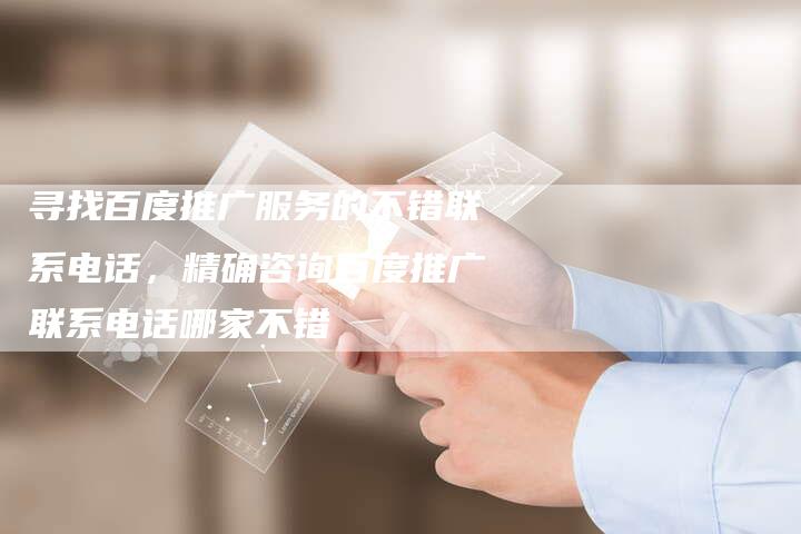 寻找百度推广服务的不错联系电话，精确咨询百度推广联系电话哪家不错